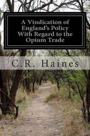 A Vindication of England's Policy with Regard to the Opium Trade de C. R. Haines