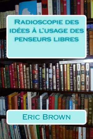 Radioscopie Des Idees A L'Usage Des Penseurs Libres de Eric Brown