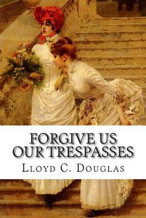 Forgive Us Our Trespasses de Lloyd C. Douglas