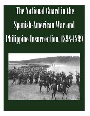 The National Guard in the Spanish-American War and Philippine Insurrection, 1898-1899 de U. S. Army Command and General Staff Col