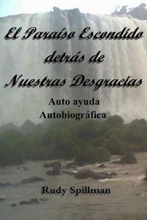 El Paraiso Escondido Detras de Nuestras Desgracias (Autoayuda Autobiografica) de Rudy Spillman