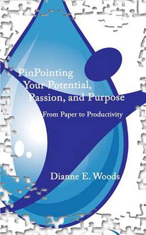 Pinpointing Your Potential Passion and Purpose from Paper to Productivity de Dianne E. Woods