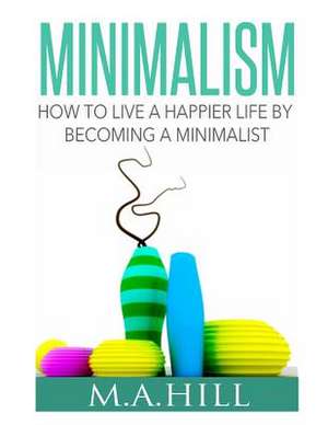 How to Live a Happier Life by Becoming a Minimalist de M. a. Hill