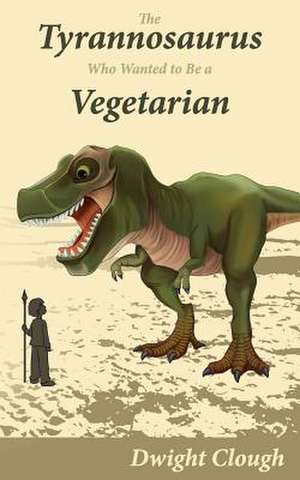 The Tyrannosaurus Who Wanted to Be a Vegetarian de Dwight A. Clough