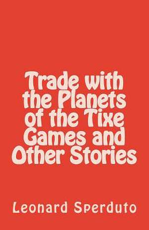 Trade with the Planets of the Tixe Games and Other Stories de Leonard Sperduto