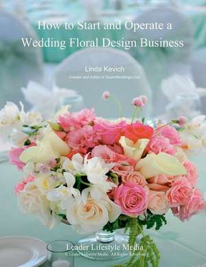 How to Start and Operate a Wedding Floral Design Business de Linda Kevich