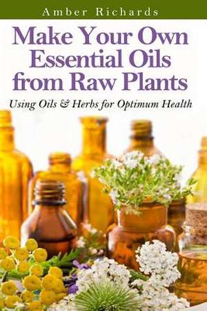 Make Your Own Essential Oils from Raw Plants de Amber Richards