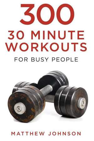 300 Thirty Minute Workouts for Busy People de Matthew Johnson