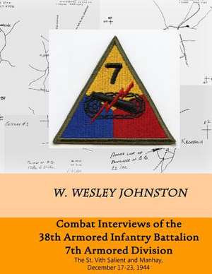 Combat Interviews of the 38th Armored Infantry Battalion, 7th Armored Division de W. Wesley Johnston