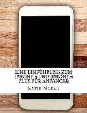 Eine Einfuhrung Zum iPhone 6 Und iPhone 6 Plus Fur Anfanger de Katie Morris