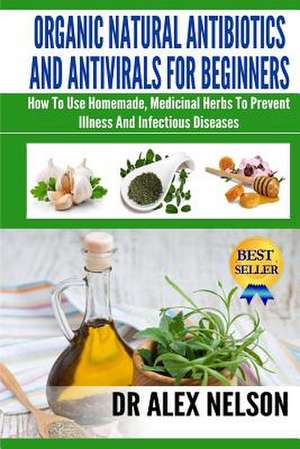 Organic Natural Antibiotics and Antivirals for Beginners de Dr Alex Nelson