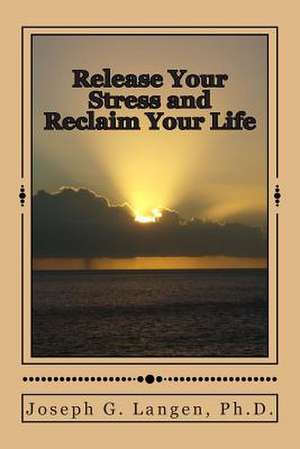 Release Your Stress and Reclaim Your Life de Joseph G. Langen Ph. D.