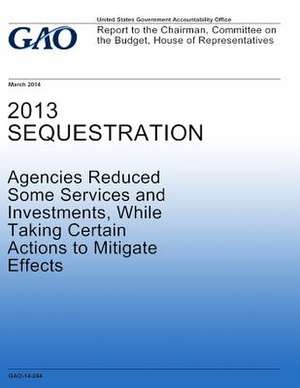 2013 Sequestration Agencies Reduced Some Services and Investments, While Taking Certain Actions to Mitigate Effects de United States Government Accountability