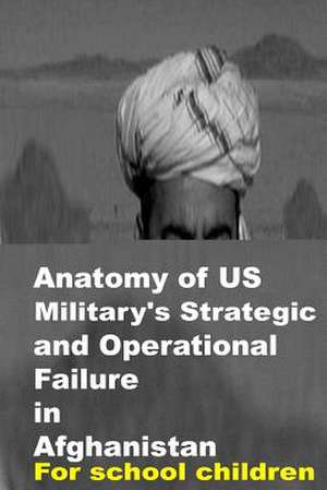 Anatomy of Us Military's Strategic and Operational Failure in Afghanistan de Agha Humayun Amin