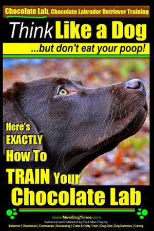 Chocolate Lab, Chocolate Labrador Retriever Training - Think Like a Dog But Don't Eat Your Poop! de Pearce, MR Paul Allen