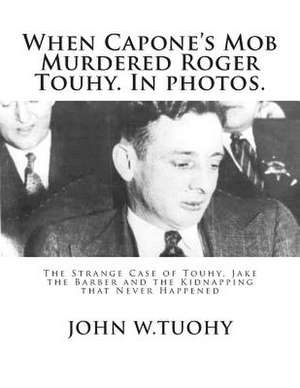 When Capone's Mob Murdered Roger Touhy. in Photos. de John W. Tuohy