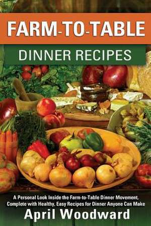 Farm-To-Table Dinner Recipes de April a. Woodward