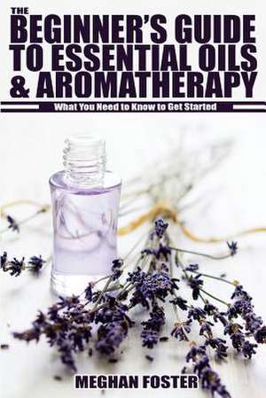 The Beginner's Guide to Essential Oils & Aromatherapy de Meghan Foster