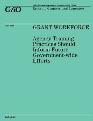 Grant Workforce Agency Training Practices Should Inform Future Government-Wide Efforts de Government Accountability Office (U S )