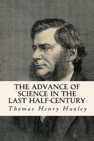 The Advance of Science in the Last Half-Century de Thomas Henry Huxley