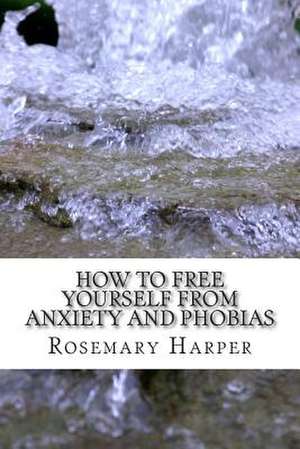 How to Free Yourself from Anxiety and Phobias de Mrs Rosemary Newton Harper Msw