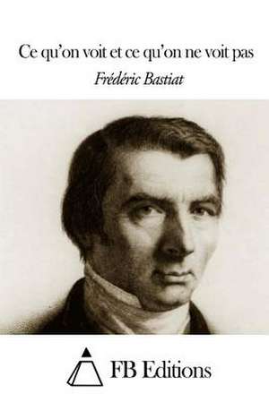 Ce Qu'on Voit Et Ce Qu'on Ne Voit Pas de Frederic Bastiat