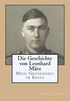 Die Geschichte Von Leonhard Marz - Mein Grossonkel Im Krieg de Markus Bauer