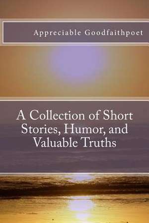 A Collection of Short Stories, Humor, and Valuable Truths de Appreciable Goodfaithpoet