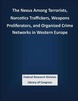 The Nexus Among Terrorists, Narcotics Traffickers, Weapons Proliferators, and Organized Crime Networks in Western Europe de Federal Research Division Library of Con