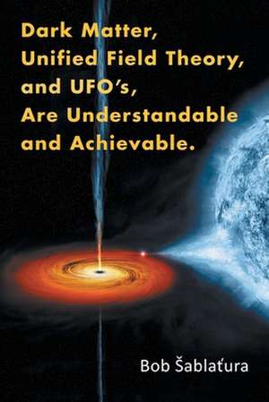 Dark Matter, Unified Field Theory, and Ufo'S, Are Understandable and Achievable. de Bob ¿Ablatura