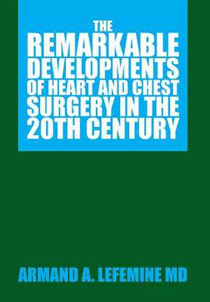 The Remarkable Developments of Heart and Chest Surgery in the 20th Century de Armand A. Lefemine MD