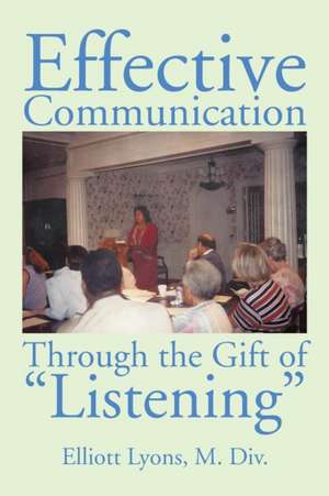 Effective Communication Through the Gift of Listening de Elliott Lyons M. Div.