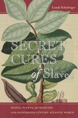 Secret Cures of Slaves – People, Plants, and Medicine in the Eighteenth–Century Atlantic World de Londa Schiebinger