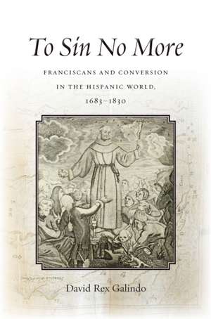 To Sin No More – Franciscans and Conversion in the Hispanic World, 1683–1830 de David Rex Galindo