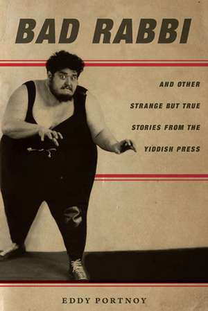 Bad Rabbi – And Other Strange but True Stories from the Yiddish Press de Eddy Portnoy