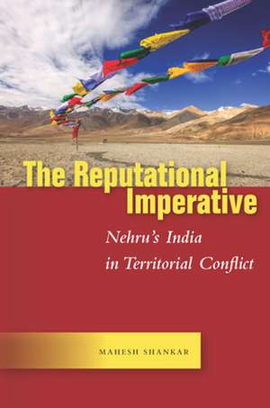 The Reputational Imperative – Nehru′s India in Territorial Conflict de Mahesh Shankar