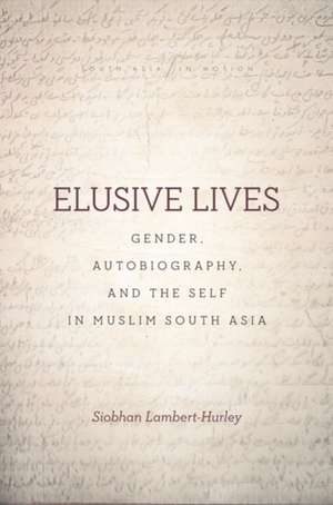 Elusive Lives – Gender, Autobiography, and the Self in Muslim South Asia de Siobhan Lambert–hurley