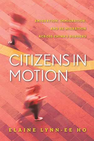 Citizens in Motion – Emigration, Immigration, and Re–migration Across China`s Borders de Elaine Lynn–ee Ho