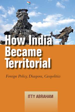 How India Became Territorial – Foreign Policy, Diaspora, Geopolitics de Itty Abraham