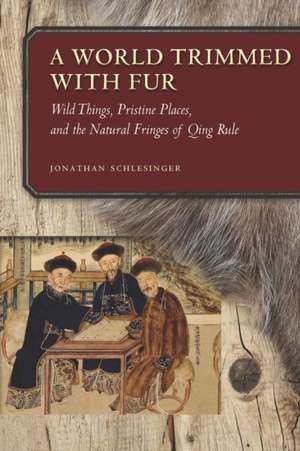 A World Trimmed with Fur – Wild Things, Pristine Places, and the Natural Fringes of Qing Rule de Jonathan Schlesinger