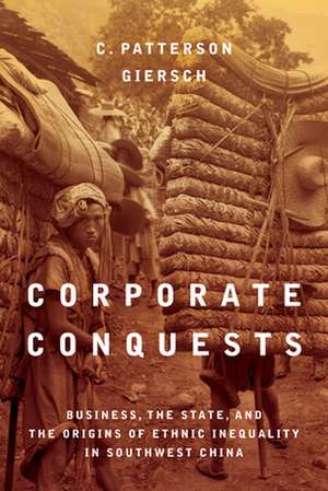 Corporate Conquests – Business, the State, and the Origins of Ethnic Inequality in Southwest China de C. Patterson Giersch