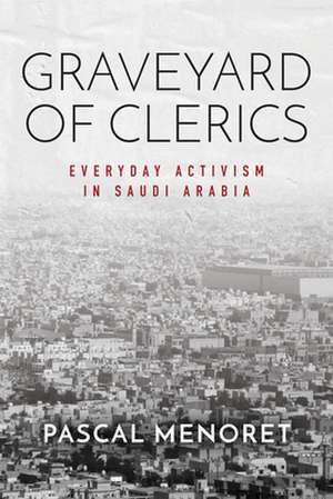 Graveyard of Clerics – Everyday Activism in Saudi Arabia de Pascal Menoret