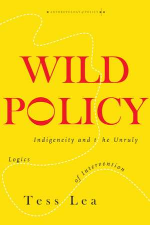 Wild Policy – Indigeneity and the Unruly Logics of Intervention de Tess Lea