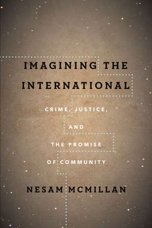 Imagining the International – Crime, Justice, and the Promise of Community de Nesam Mcmillan