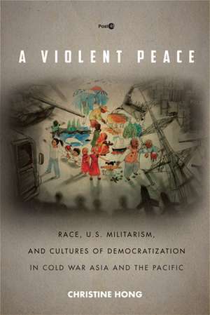 A Violent Peace – Race, U.S. Militarism, and Cultures of Democratization in Cold War Asia and the Pacific de Christine Hong