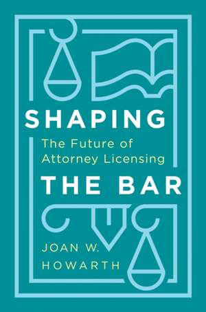 Shaping the Bar – The Future of Attorney Licensing de Joan Howarth