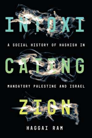 Intoxicating Zion – A Social History of Hashish in Mandatory Palestine and Israel de Haggai Ram