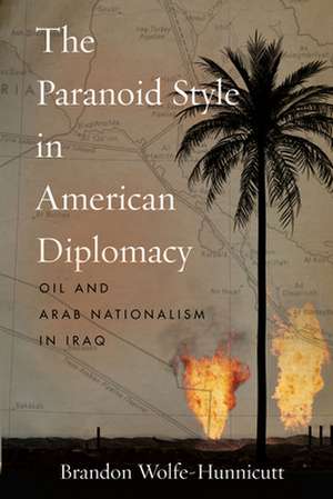 The Paranoid Style in American Diplomacy – Oil and Arab Nationalism in Iraq de Brandon Wolfe–hunnicutt