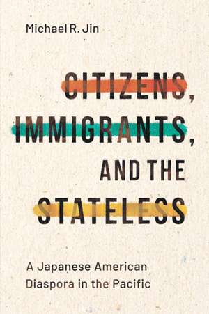 Citizens, Immigrants, and the Stateless – A Japanese American Diaspora in the Pacific de Michael R. Jin