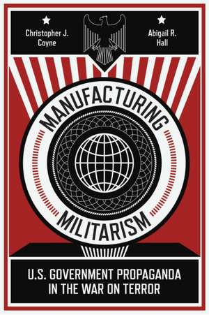 Manufacturing Militarism – U.S. Government Propaganda in the War on Terror de Christopher J. Coyne